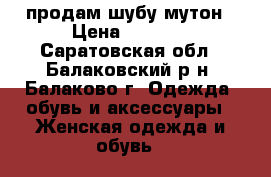 продам шубу мутон › Цена ­ 5 000 - Саратовская обл., Балаковский р-н, Балаково г. Одежда, обувь и аксессуары » Женская одежда и обувь   